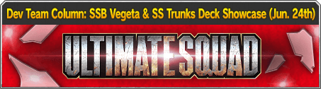Dev Team Column : SSB Vegeta & SS Trunks Deck Showcase (Jun. 24th)