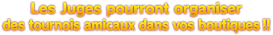 Les Juges pourront organiser des tournois amicaux dans vos boutiques !!