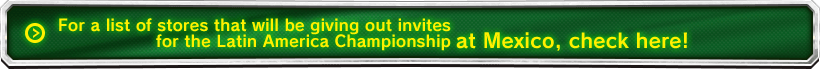 For a list of stores that will be giving out invites for the Latin America Championship at Mexico, check here!